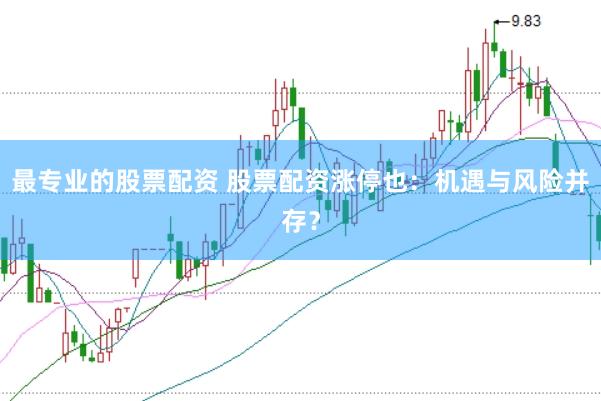 最专业的股票配资 股票配资涨停也：机遇与风险并存？