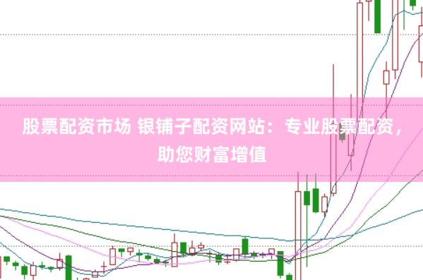 股票配资市场 银铺子配资网站：专业股票配资，助您财富增值