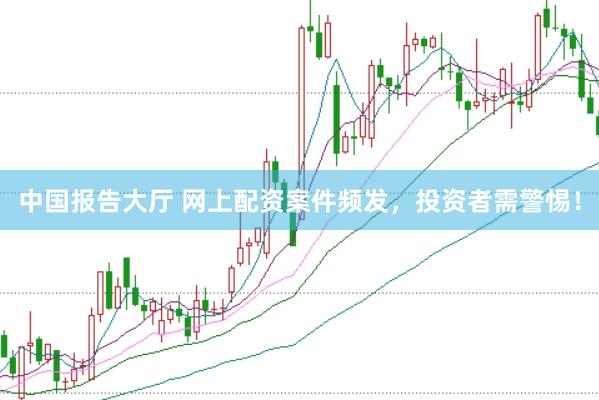 中国报告大厅 网上配资案件频发，投资者需警惕！