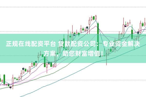 正规在线配资平台 贷款配资公司：专业资金解决方案，助您财富增值！