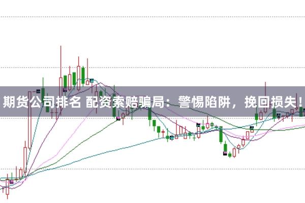 期货公司排名 配资索赔骗局：警惕陷阱，挽回损失！