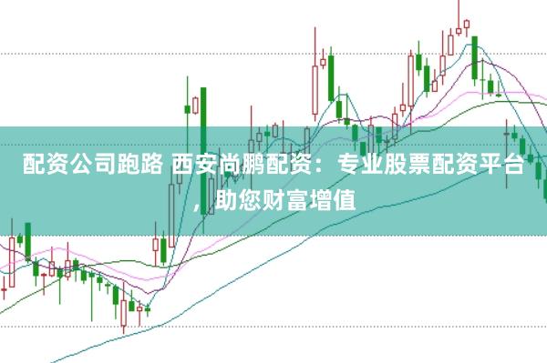 配资公司跑路 西安尚鹏配资：专业股票配资平台，助您财富增值