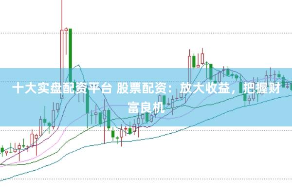 十大实盘配资平台 股票配资：放大收益，把握财富良机