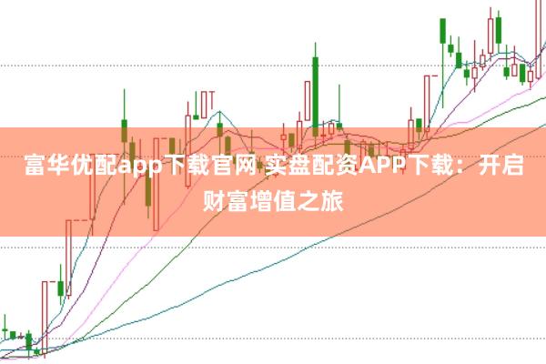 富华优配app下载官网 实盘配资APP下载：开启财富增值之旅