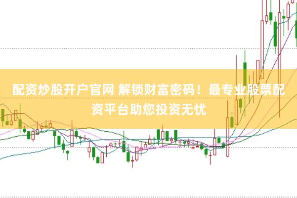配资炒股开户官网 解锁财富密码！最专业股票配资平台助您投资无忧
