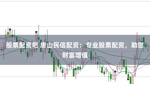 股票配资吧 唐山民信配资：专业股票配资，助您财富增值