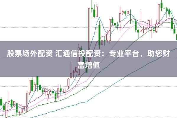 股票场外配资 汇通信投配资：专业平台，助您财富增值