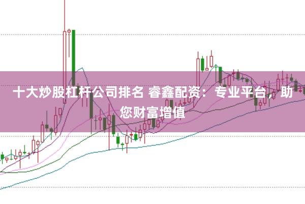 十大炒股杠杆公司排名 睿鑫配资：专业平台，助您财富增值