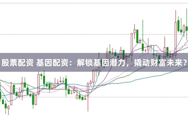 股票配资 基因配资：解锁基因潜力，撬动财富未来？