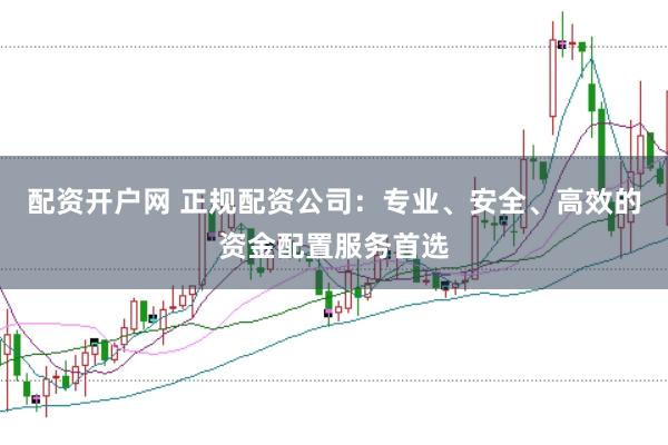 配资开户网 正规配资公司：专业、安全、高效的资金配置服务首选