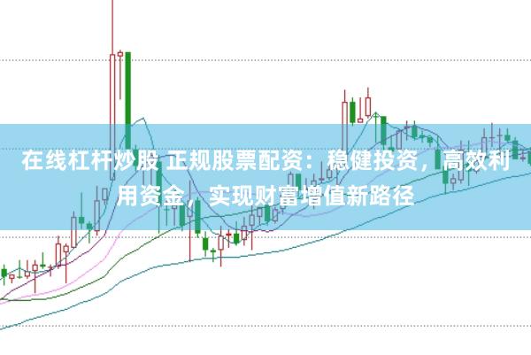 在线杠杆炒股 正规股票配资：稳健投资，高效利用资金，实现财富增值新路径