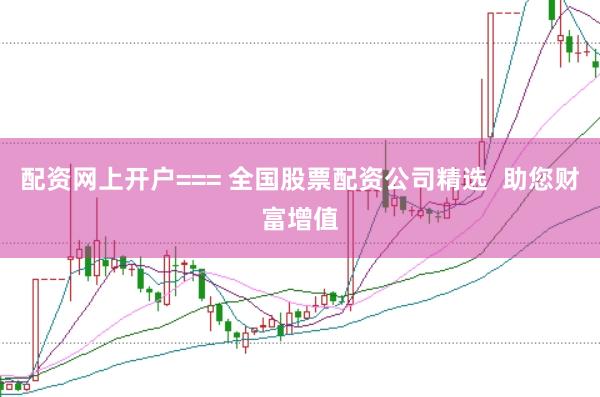 配资网上开户=== 全国股票配资公司精选  助您财富增值