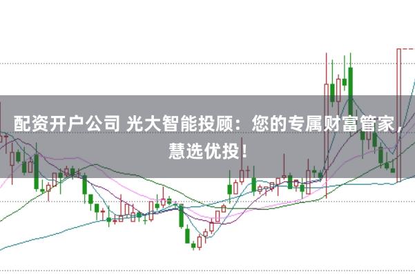 配资开户公司 光大智能投顾：您的专属财富管家，慧选优投！