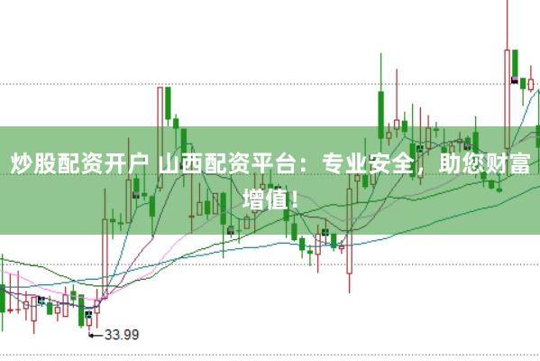 炒股配资开户 山西配资平台：专业安全，助您财富增值！
