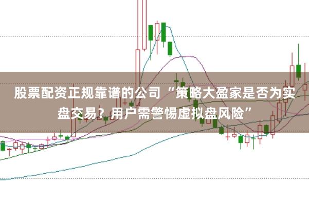 股票配资正规靠谱的公司 “策略大盈家是否为实盘交易？用户需警惕虚拟盘风险”