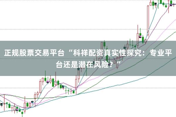 正规股票交易平台 “科祥配资真实性探究：专业平台还是潜在风险？”