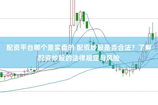 配资平台哪个是实盘的 配资炒股是否合法？了解配资炒股的法律规定与风险