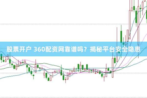 股票开户 360配资网靠谱吗？揭秘平台安全隐患