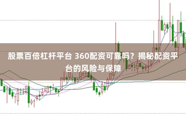 股票百倍杠杆平台 360配资可靠吗？揭秘配资平台的风险与保障