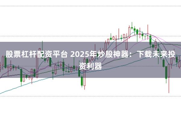 股票杠杆配资平台 2025年炒股神器：下载未来投资利器