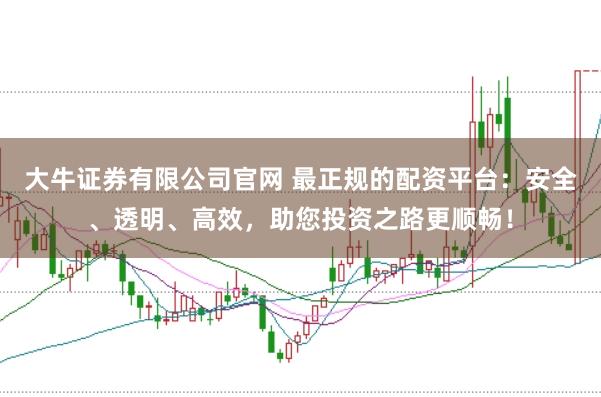 大牛证券有限公司官网 最正规的配资平台：安全、透明、高效，助您投资之路更顺畅！