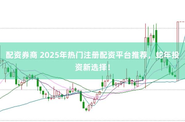 配资券商 2025年热门注册配资平台推荐，蛇年投资新选择！