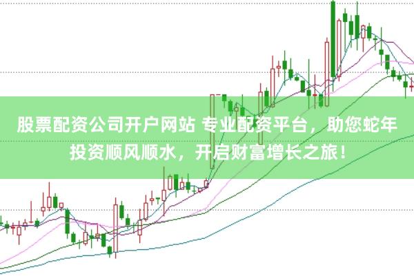 股票配资公司开户网站 专业配资平台，助您蛇年投资顺风顺水，开启财富增长之旅！