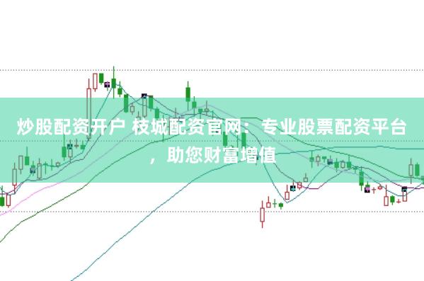 炒股配资开户 枝城配资官网：专业股票配资平台，助您财富增值