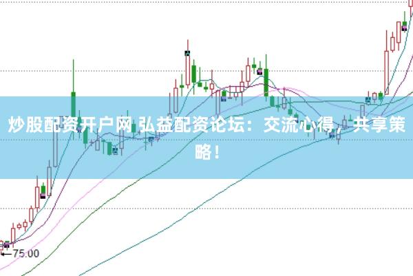 炒股配资开户网 弘益配资论坛：交流心得，共享策略！