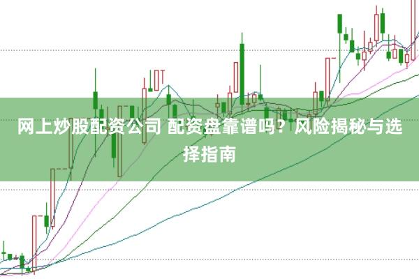 网上炒股配资公司 配资盘靠谱吗？风险揭秘与选择指南