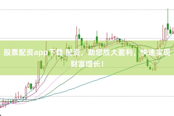 股票配资app下载 配资，助您放大盈利，快速实现财富增长！