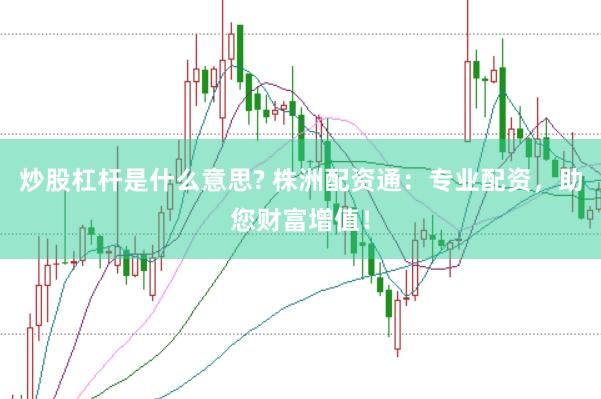 炒股杠杆是什么意思? 株洲配资通：专业配资，助您财富增值！