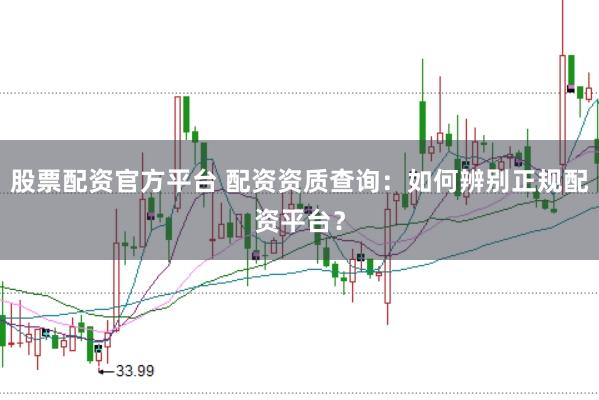 股票配资官方平台 配资资质查询：如何辨别正规配资平台？