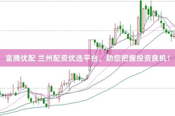 富腾优配 兰州配资优选平台，助您把握投资良机！
