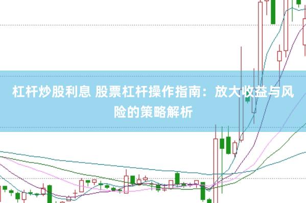 杠杆炒股利息 股票杠杆操作指南：放大收益与风险的策略解析