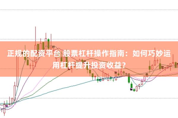 正规的配资平台 股票杠杆操作指南：如何巧妙运用杠杆提升投资收益？