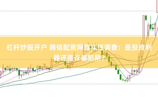 杠杆炒股开户 腾信配资网真实性调查：是投资利器还是诈骗陷阱？
