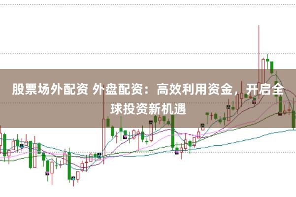股票场外配资 外盘配资：高效利用资金，开启全球投资新机遇