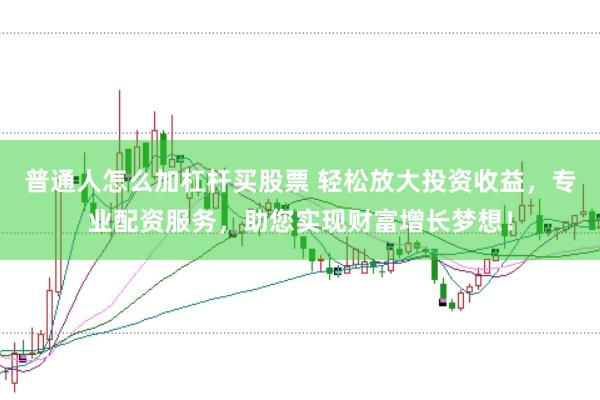 普通人怎么加杠杆买股票 轻松放大投资收益，专业配资服务，助您实现财富增长梦想！