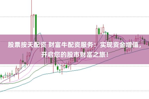 股票按天配资 财富牛配资服务：实现资金增值，开启您的股市财富之旅！