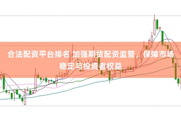 合法配资平台排名 加强期货配资监管，保障市场稳定与投资者权益