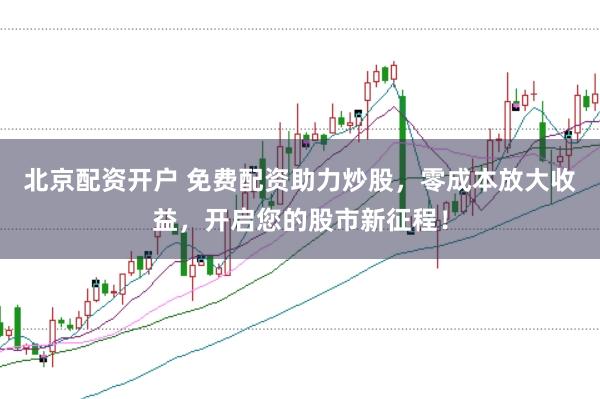 北京配资开户 免费配资助力炒股，零成本放大收益，开启您的股市新征程！
