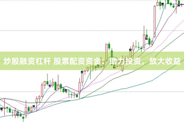 炒股融资杠杆 股票配资资金：助力投资，放大收益