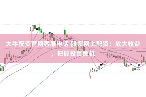 大牛配资官网客服电话 股票网上配资：放大收益，把握投资良机