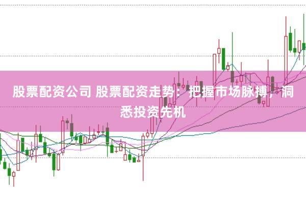 股票配资公司 股票配资走势：把握市场脉搏，洞悉投资先机