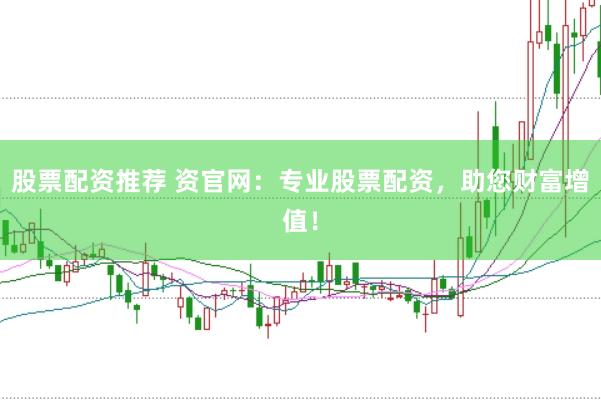 股票配资推荐 资官网：专业股票配资，助您财富增值！