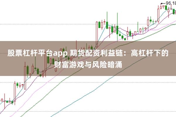 股票杠杆平台app 期货配资利益链：高杠杆下的财富游戏与风险暗涌