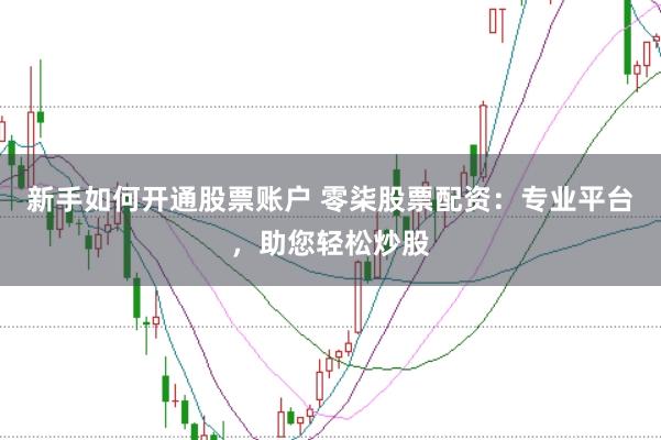 新手如何开通股票账户 零柒股票配资：专业平台，助您轻松炒股