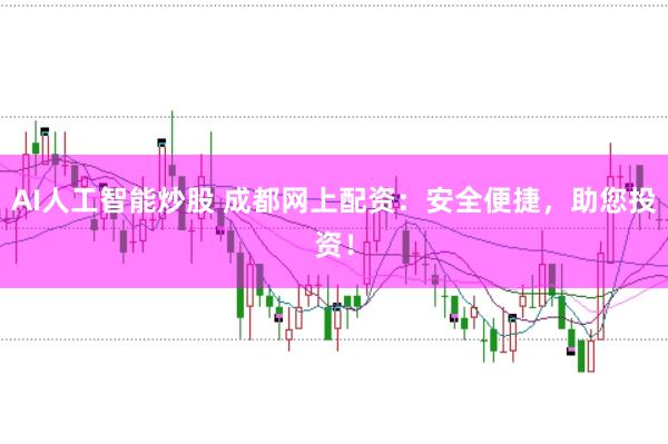 AI人工智能炒股 成都网上配资：安全便捷，助您投资！