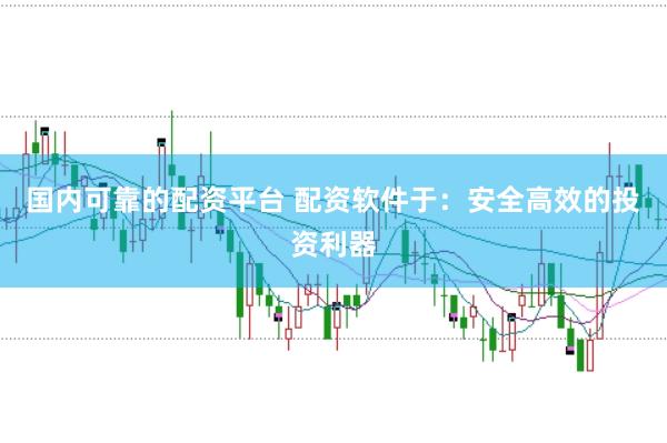国内可靠的配资平台 配资软件于：安全高效的投资利器